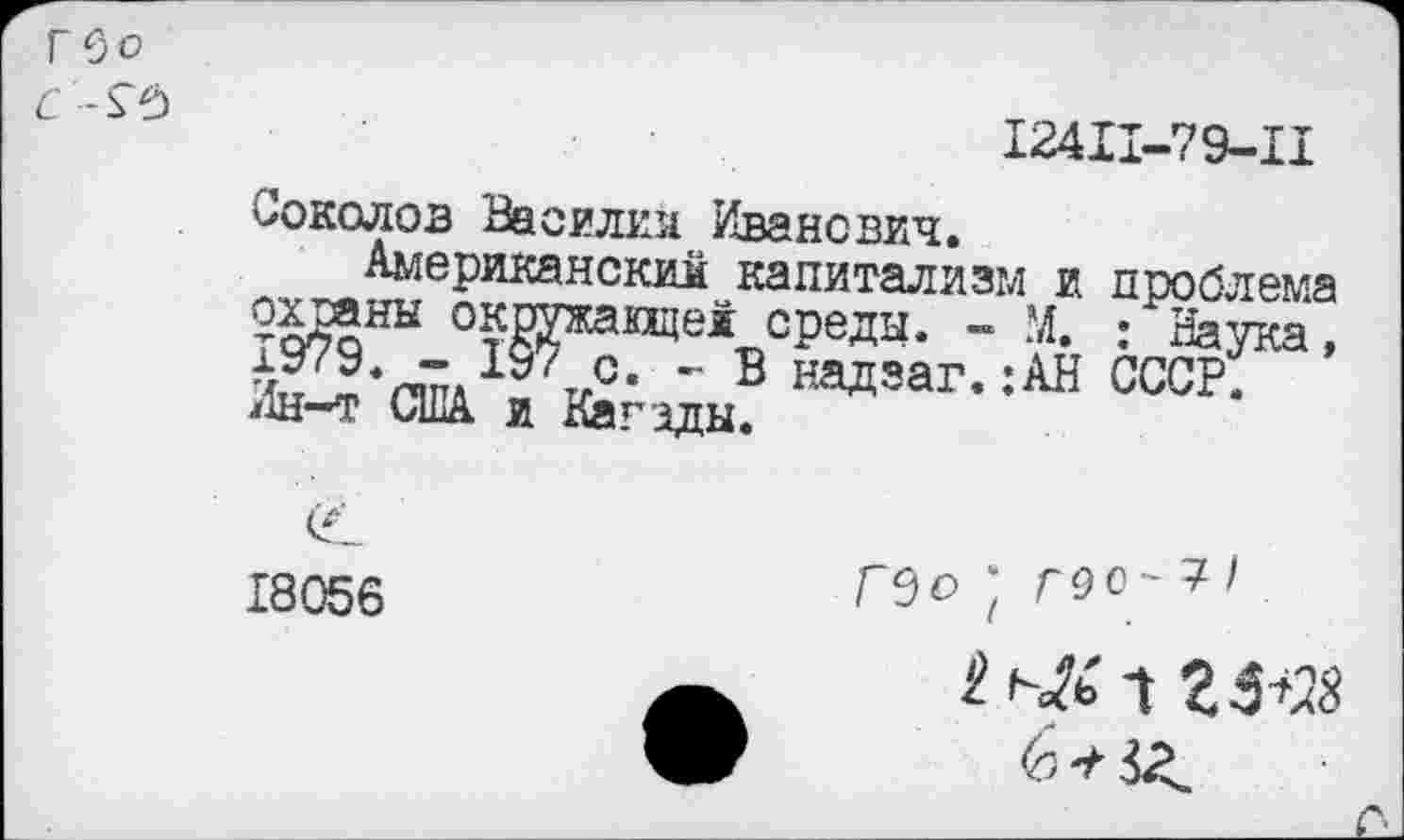 ﻿гео
6-^0
12411-79-11
Соколов Василия Иванович.
Американским капитализм и проблема охраны окружающей среды. - М. : Наука, 1979. - 197 с. - В надзаг.:АН СССР. Ин-т США и Кагады.
18056
Гео ; Г90-7I
6^3^.